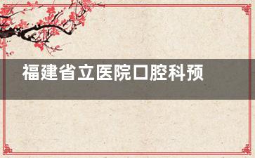 福建省立医院口腔科预约挂号，微信预约、电话预约、现场预约等预约攻略！