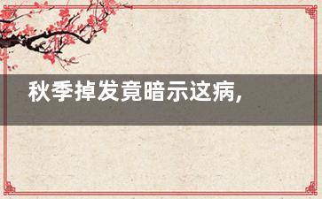 秋季掉发竟暗示这病,秋季掉发***有什么方法解决