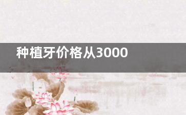 种植牙价格从3000到3万怎么选？2025年全新价格对比，教你避开这些消费陷阱！