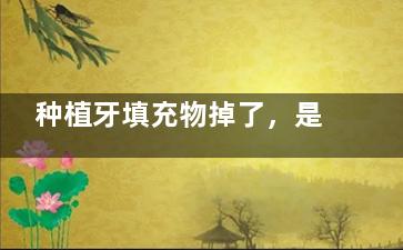 种植牙填充物掉了，是否需要再次堵上？分析常见原因，再处理过程中可能遇到问题！
