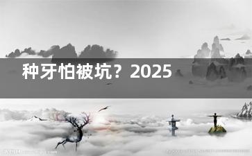 种牙怕被坑？2025青岛种牙好的医院排名给你！这9家牙科种牙技术好还不贵，闭眼选不后悔