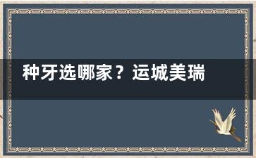 种牙选哪家？运城美瑞臣口腔了解一下，我的满意种牙之旅不容错过！
