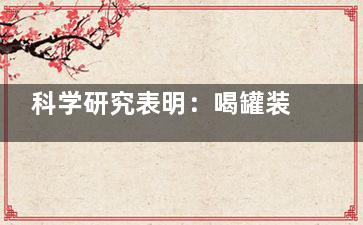 科学研究表明：喝罐装饮料会让血压升高