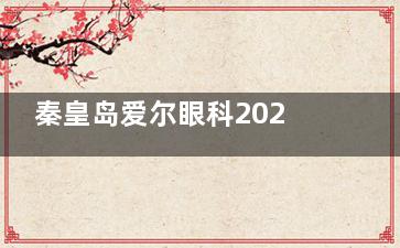 秦皇岛爱尔眼科2025价格表一览：近视8000元起、白内障4000元起、青光眼3000元起