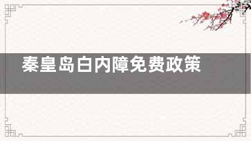 秦皇岛白内障免费政策新消息，2025年只要满足60岁以上的秦皇岛户籍白内障老人，即可申请！