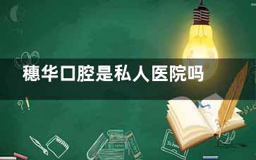 穗华口腔是私人医院吗？大型连锁牙科里，它是不是你的私人牙医小确幸？