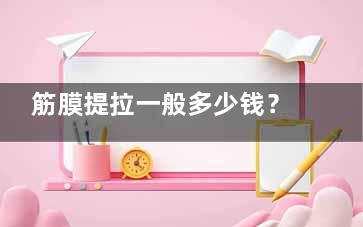 筋膜提拉一般多少钱？价格对比+影响因素，帮你省钱不踩坑，这份指南请收好！