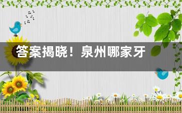 答案揭晓！泉州哪家牙科比较好性价比高？细数山水/海丝/乐莎莎等多家正规牙科机构