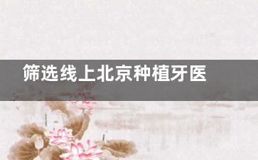 筛选线上北京种植牙医院排名：中诺、博康泰、维乐杜绝虚假