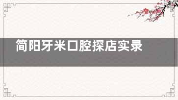 简阳牙米口腔探店实录:连锁正规+收费透明.种植矫正技术强还有专属儿童区!