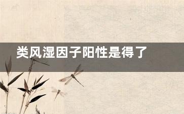 类风湿因子阳性是得了类风湿关节炎吗(类风湿因子阳性是哪个数值)