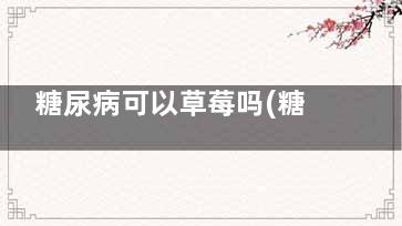 糖尿病可以草莓吗(糖尿病草莓可以吃几个)