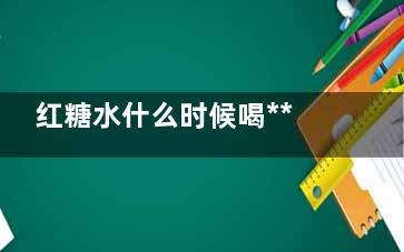 红糖水什么时候喝***(红糖水什么时候放红糖)