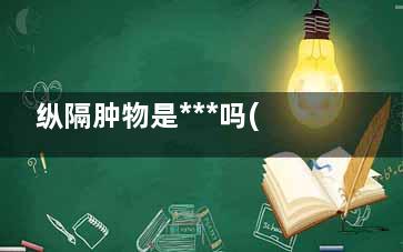 纵隔肿物是***吗(纵隔肿物是***概率大吗m)