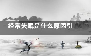 经常失眠是什么原因引起的,经常失眠是什么缘故