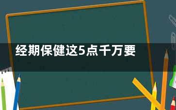 经期保健这5点千万要注意(经期保健这5点是什么)