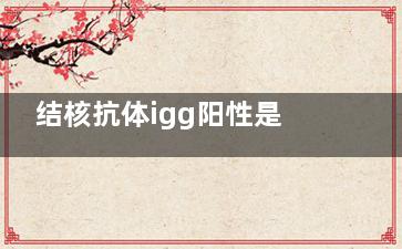 结核抗体igg阳性是什么意思(抗结核igg抗体阳性)