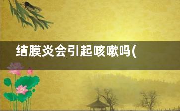 结膜炎会引起咳嗽吗(结膜炎会引起咳嗽黄痰吗)