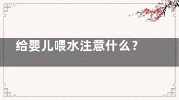 给婴儿喂水注意什么？水量和次数很关键(新生婴儿喂水注意事项)