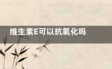 维生素E可以抗氧化吗(维生素E可以***吗)