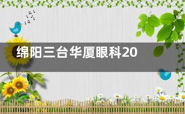 绵阳三台华厦眼科2025价格表公布：近视9800元起、白内障3000元起、角膜塑形镜5800元起