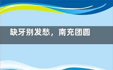缺牙别发愁，南充团圆口腔穿颧种植技术牛，术后啃排骨不是梦，体验超棒！