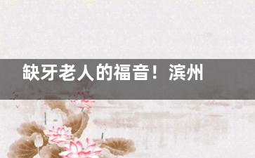 缺牙老人的福音！滨州博尔口腔种植牙结果惊人，我终于能大口吃饭啦！