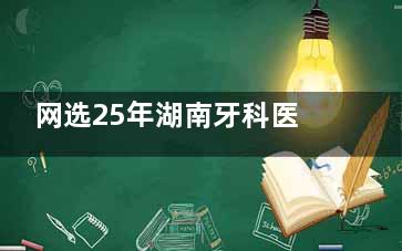 网选25年湖南牙科医院排名前十：各地市代表性牙科机构盘点，种植矫正这些技术亮点值得关注！