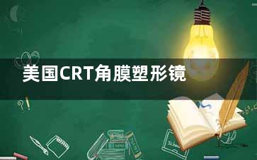 美国CRT角膜塑形镜怎么样？文内从简介/优缺点/价格等三方面详细介绍下！