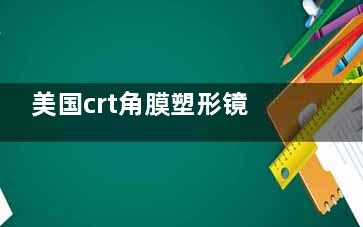 美国crt角膜塑形镜多少钱？价格一般在8800-16000元起不等！
