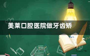 美莱口腔医院做牙齿矫正怎么样？智能化矫正技术&医生擅长美学矫正&成效显著