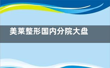 美莱整形国内分院大盘点!全国20余城坐拥多家美莱医疗美容连锁的分院!