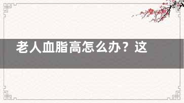 老人血脂高怎么办？这些食疗方有效降血脂,老年人血脂高怎么调理才会降