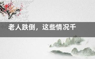 老人跌倒，这些情况千万不能扶！否则......
