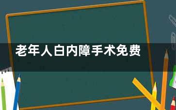 老年人白内障手术免费怎么申请，政策内容/申请条件/申请流程/手术全过程查看！