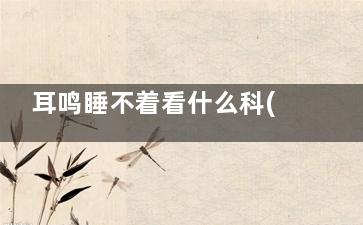 耳鸣睡不着看什么科(耳鸣睡不着看什么医生)