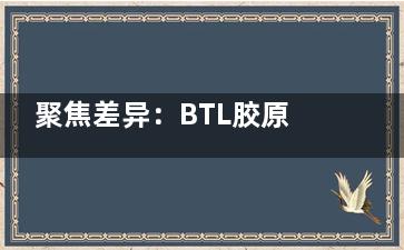 聚焦差异：BTL胶原枪和热玛吉哪个好？对比分析帮你找到抗衰更优解！