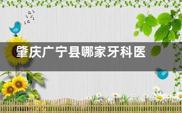 肇庆广宁县哪家牙科医院看牙好？牙博仕口腔和永华口腔，技术优性价比高别错过！