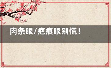 肉条眼/疤痕眼别慌！吕方中医生3毫米精细修复术让我重获灵动双眼~
