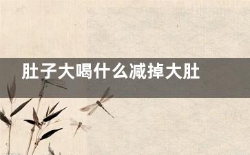 肚子大喝什么减掉大肚子,肚子大喝什么瘦肚子