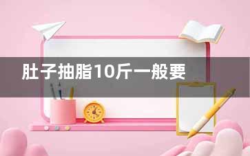肚子抽脂10斤一般要多少钱？22000元到35000元左右！吸脂预约正规医美机构