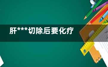 肝***切除后要化疗吗(肝***切除后要注意什么)