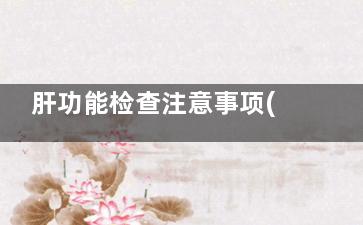 肝功能检查注意事项(肝功能检查注意什么事项)