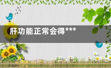 肝功能正常会得***吗(肝功能正常会得乙肝么)
