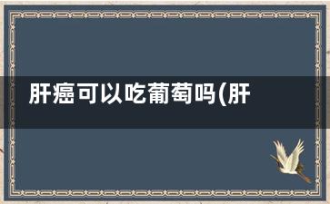 肝癌可以吃葡萄吗(肝癌可以吃葡萄糖吗)