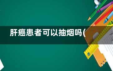 肝癌患者可以抽烟吗(肝癌患者可以抽香烟吗)