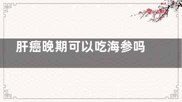 肝癌晚期可以吃海参吗(肝癌晚期可以吃鸽子汤吗)