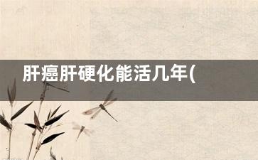 肝癌肝硬化能活几年(肝硬化引起肝癌能活多久)
