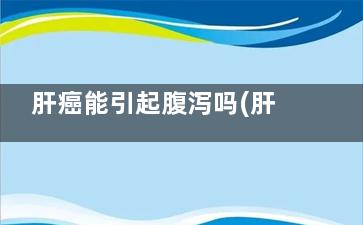 肝癌能引起腹泻吗(肝癌引起腹泻是***了吗)