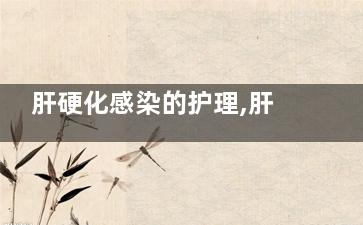 肝硬化感染的护理,肝硬化病人有感染的危险护理措施